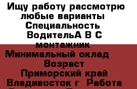 Ищу работу рассмотрю любые варианты › Специальность ­ ВодительА В С, монтажник › Минимальный оклад ­ 40 000 › Возраст ­ 22 - Приморский край, Владивосток г. Работа » Резюме   . Приморский край,Владивосток г.